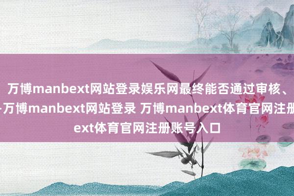 万博manbext网站登录娱乐网最终能否通过审核、获取注册-万博manbext网站登录 万博manbext体育官网注册账号入口