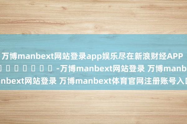 万博manbext网站登录app娱乐尽在新浪财经APP            													-万博manbext网站登录 万博manbext体育官网注册账号入口