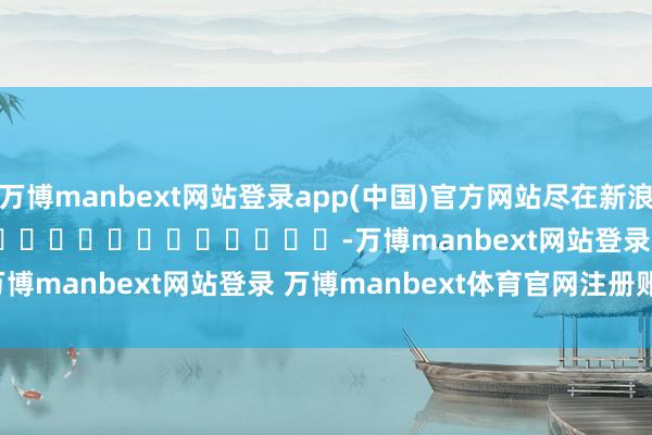 万博manbext网站登录app(中国)官方网站尽在新浪财经APP            													-万博manbext网站登录 万博manbext体育官网注册账号入口