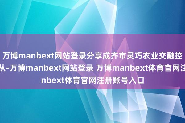 万博manbext网站登录分享成齐市灵巧农业交融控制与变调服从-万博manbext网站登录 万博manbext体育官网注册账号入口