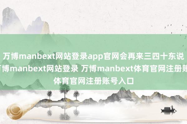 万博manbext网站登录app官网会再来三四十东说念主-万博manbext网站登录 万博manbext体育官网注册账号入口