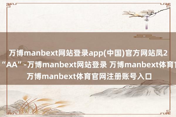 万博manbext网站登录app(中国)官方网站凤21转债信用级别为“AA”-万博manbext网站登录 万博manbext体育官网注册账号入口