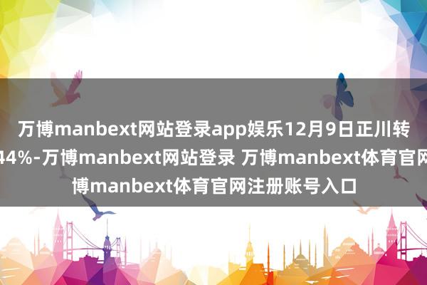 万博manbext网站登录app娱乐12月9日正川转债收盘下落0.44%-万博manbext网站登录 万博manbext体育官网注册账号入口