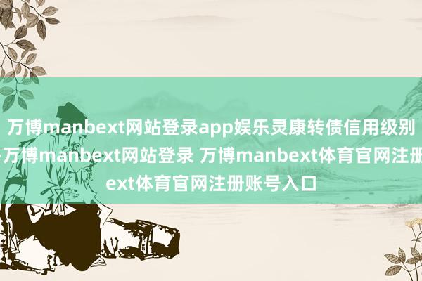 万博manbext网站登录app娱乐灵康转债信用级别为“A-”-万博manbext网站登录 万博manbext体育官网注册账号入口