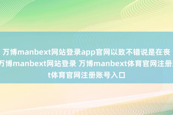 万博manbext网站登录app官网以致不错说是在丧权辱国-万博manbext网站登录 万博manbext体育官网注册账号入口