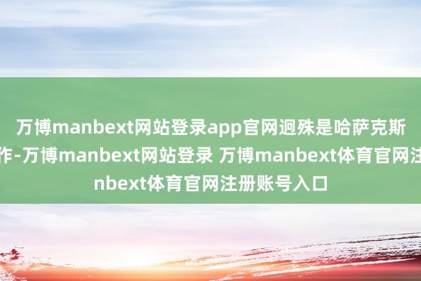 万博manbext网站登录app官网迥殊是哈萨克斯坦之间的协作-万博manbext网站登录 万博manbext体育官网注册账号入口