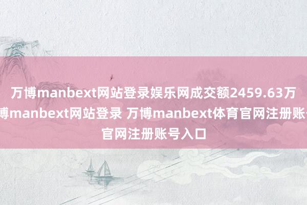 万博manbext网站登录娱乐网成交额2459.63万元-万博manbext网站登录 万博manbext体育官网注册账号入口