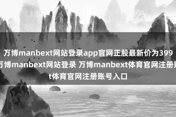 万博manbext网站登录app官网正股最新价为399.05元-万博manbext网站登录 万博manbext体育官网注册账号入口