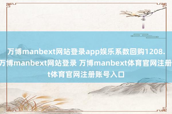 万博manbext网站登录app娱乐系数回购1208.00万股-万博manbext网站登录 万博manbext体育官网注册账号入口
