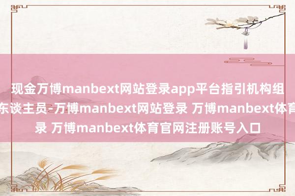 现金万博manbext网站登录app平台指引机构组织指引对象的关联东谈主员-万博manbext网站登录 万博manbext体育官网注册账号入口