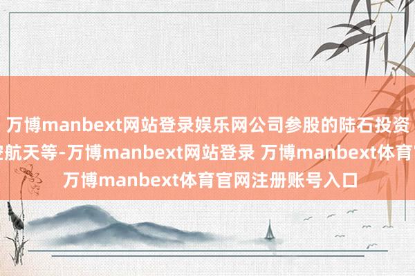 万博manbext网站登录娱乐网公司参股的陆石投资投资边界波及航空航天等-万博manbext网站登录 万博manbext体育官网注册账号入口