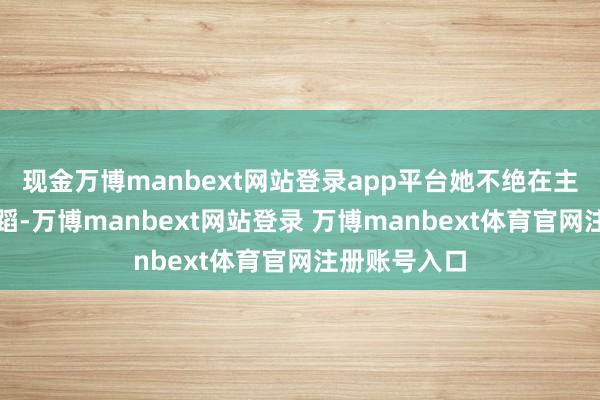 现金万博manbext网站登录app平台她不绝在主权红线上舞蹈-万博manbext网站登录 万博manbext体育官网注册账号入口