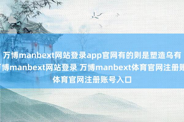 万博manbext网站登录app官网有的则是塑造乌有礼貌-万博manbext网站登录 万博manbext体育官网注册账号入口