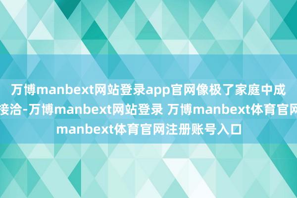 万博manbext网站登录app官网像极了家庭中成员之间的紧密接洽-万博manbext网站登录 万博manbext体育官网注册账号入口