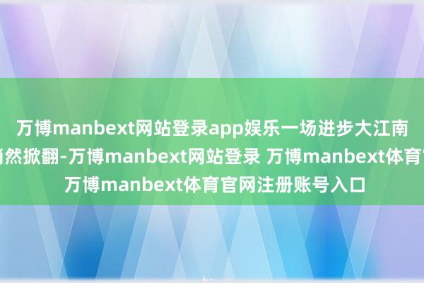 万博manbext网站登录app娱乐一场进步大江南北的旅游飞腾已悄然掀翻-万博manbext网站登录 万博manbext体育官网注册账号入口
